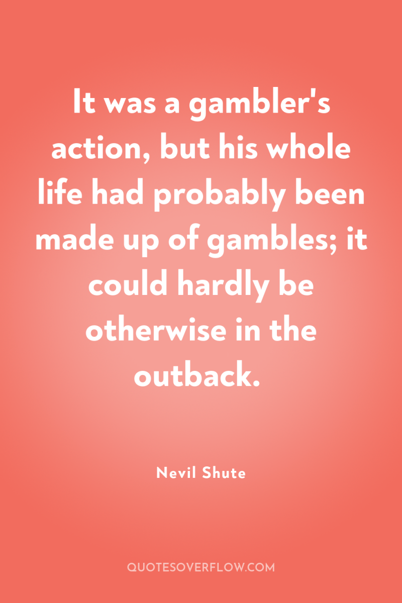 It was a gambler's action, but his whole life had...