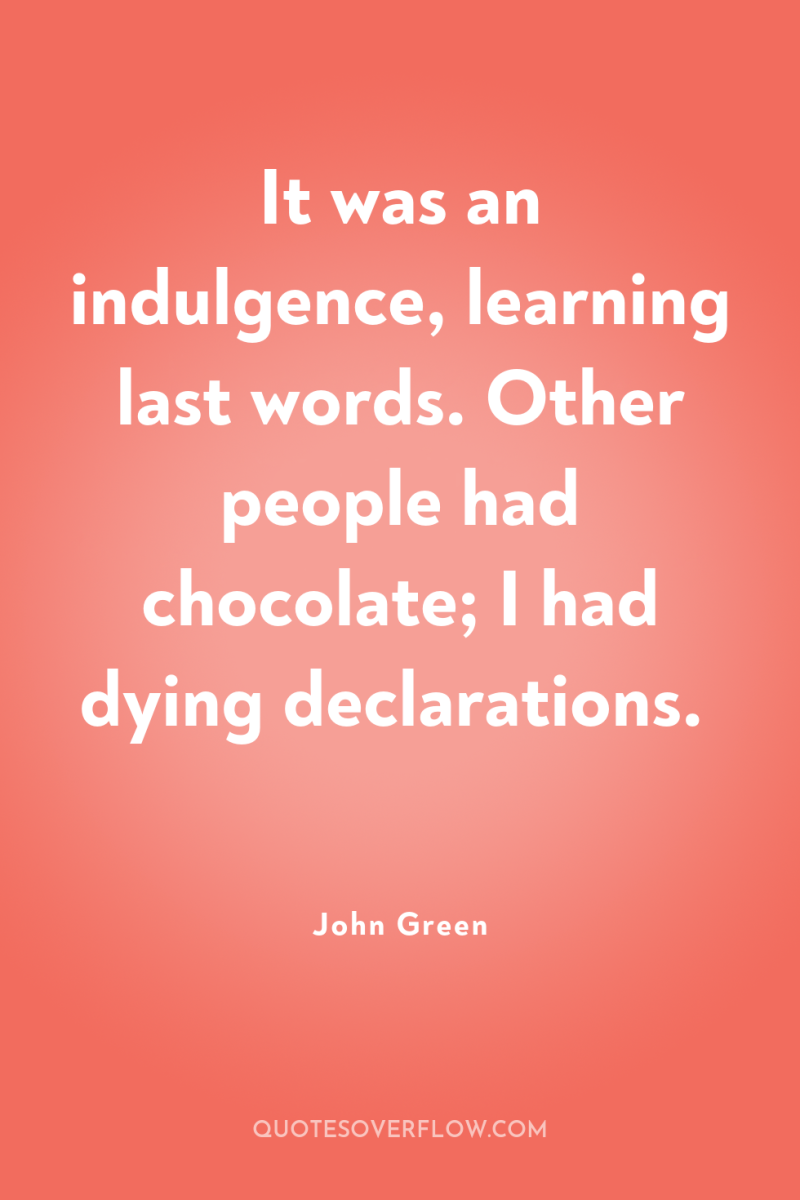 It was an indulgence, learning last words. Other people had...