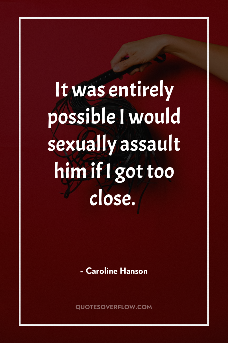 It was entirely possible I would sexually assault him if...