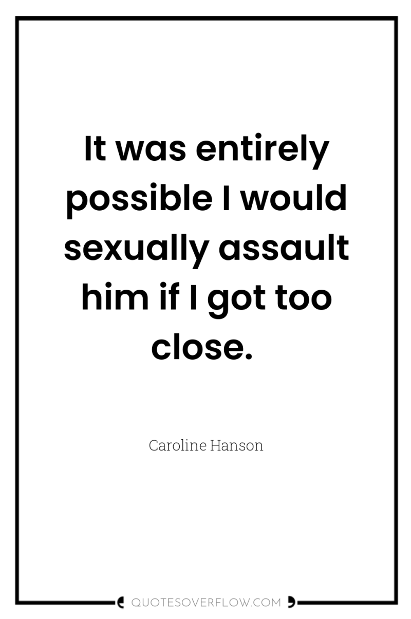 It was entirely possible I would sexually assault him if...