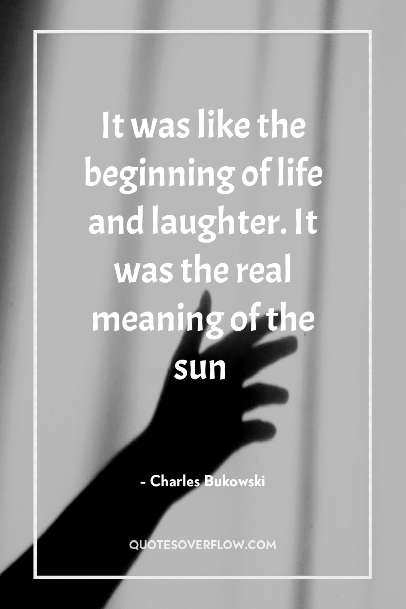 It was like the beginning of life and laughter. It...