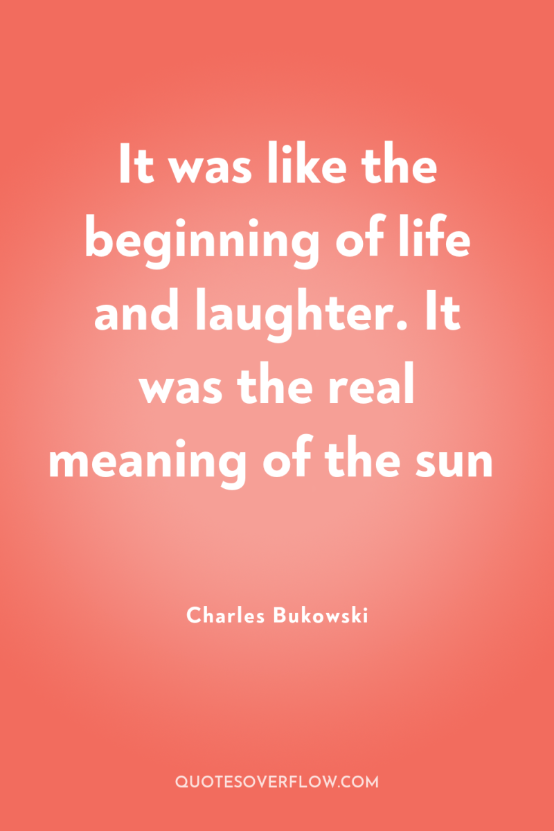 It was like the beginning of life and laughter. It...