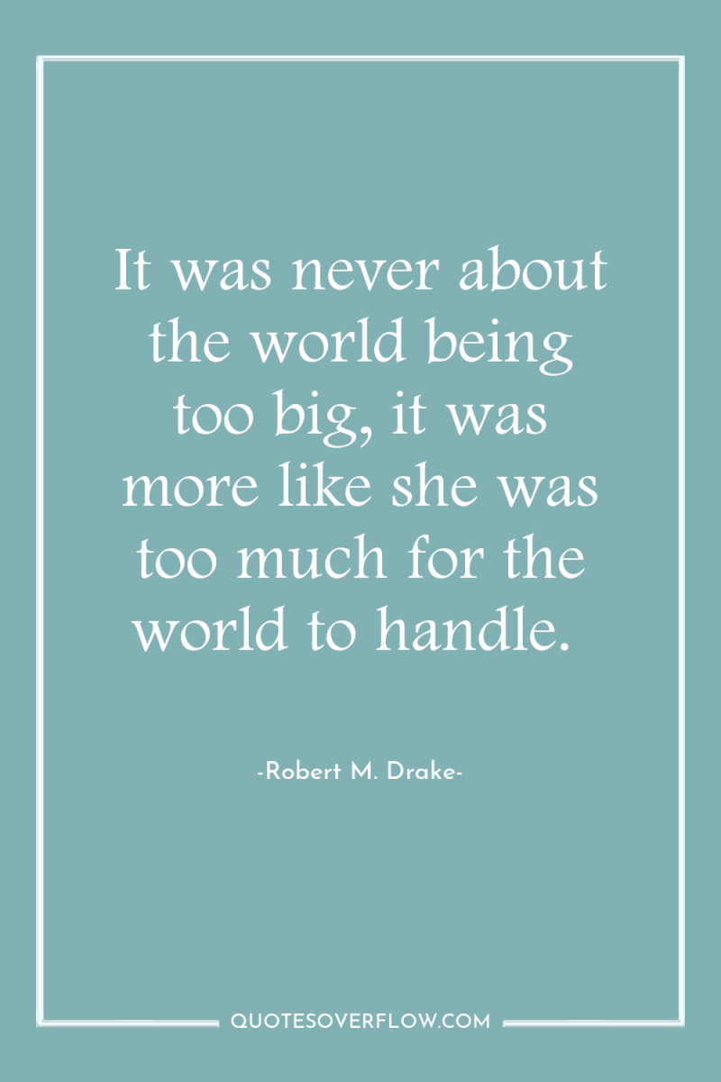 It was never about the world being too big, it...