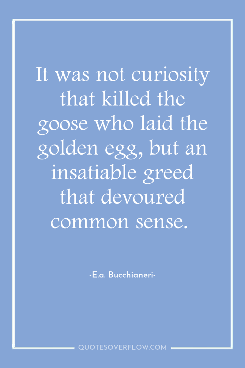 It was not curiosity that killed the goose who laid...