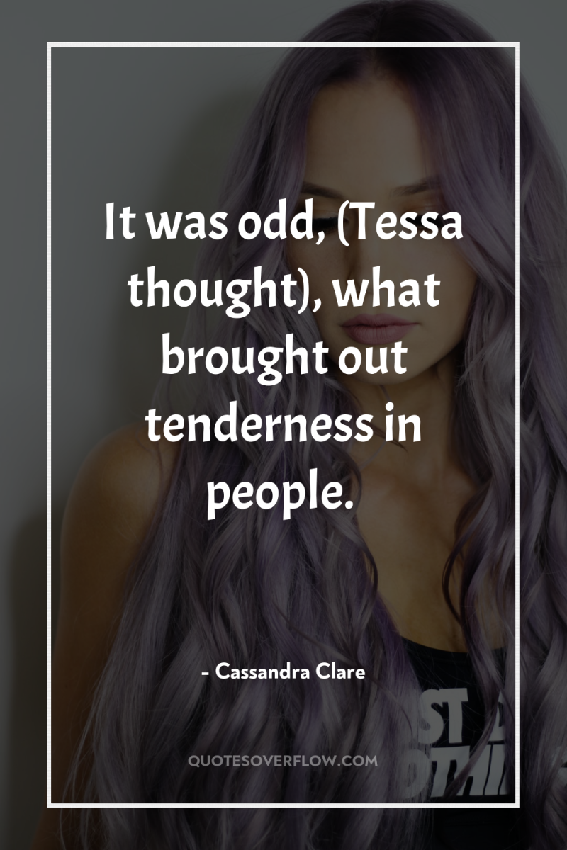 It was odd, (Tessa thought), what brought out tenderness in...