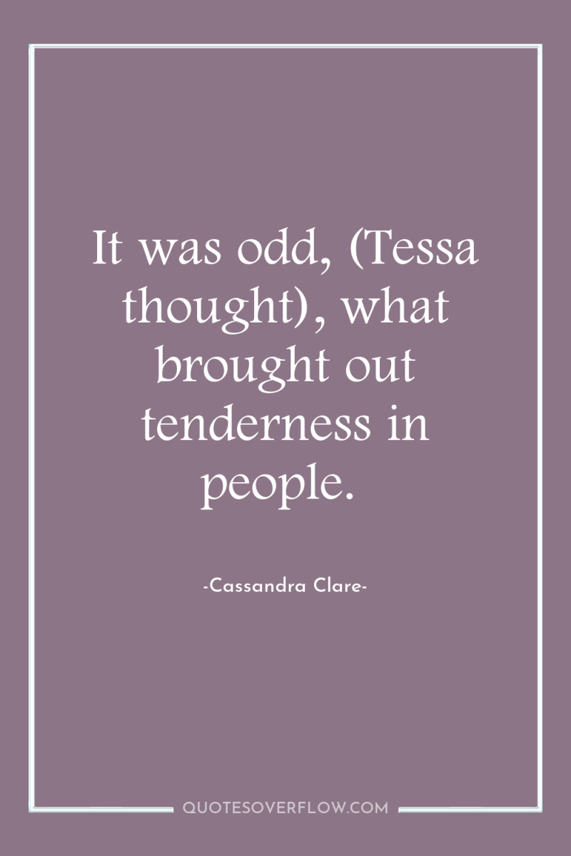 It was odd, (Tessa thought), what brought out tenderness in...