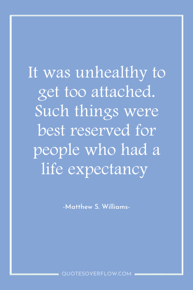 It was unhealthy to get too attached. Such things were...
