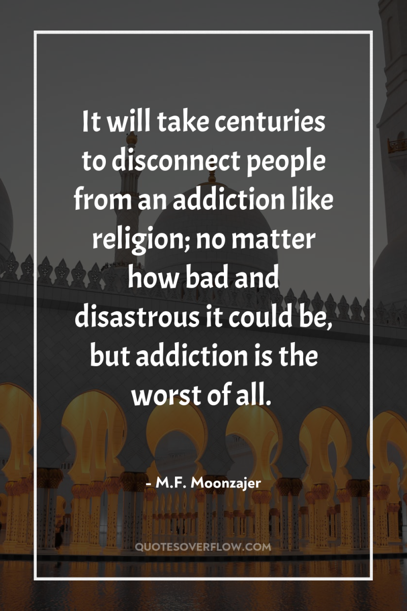 It will take centuries to disconnect people from an addiction...