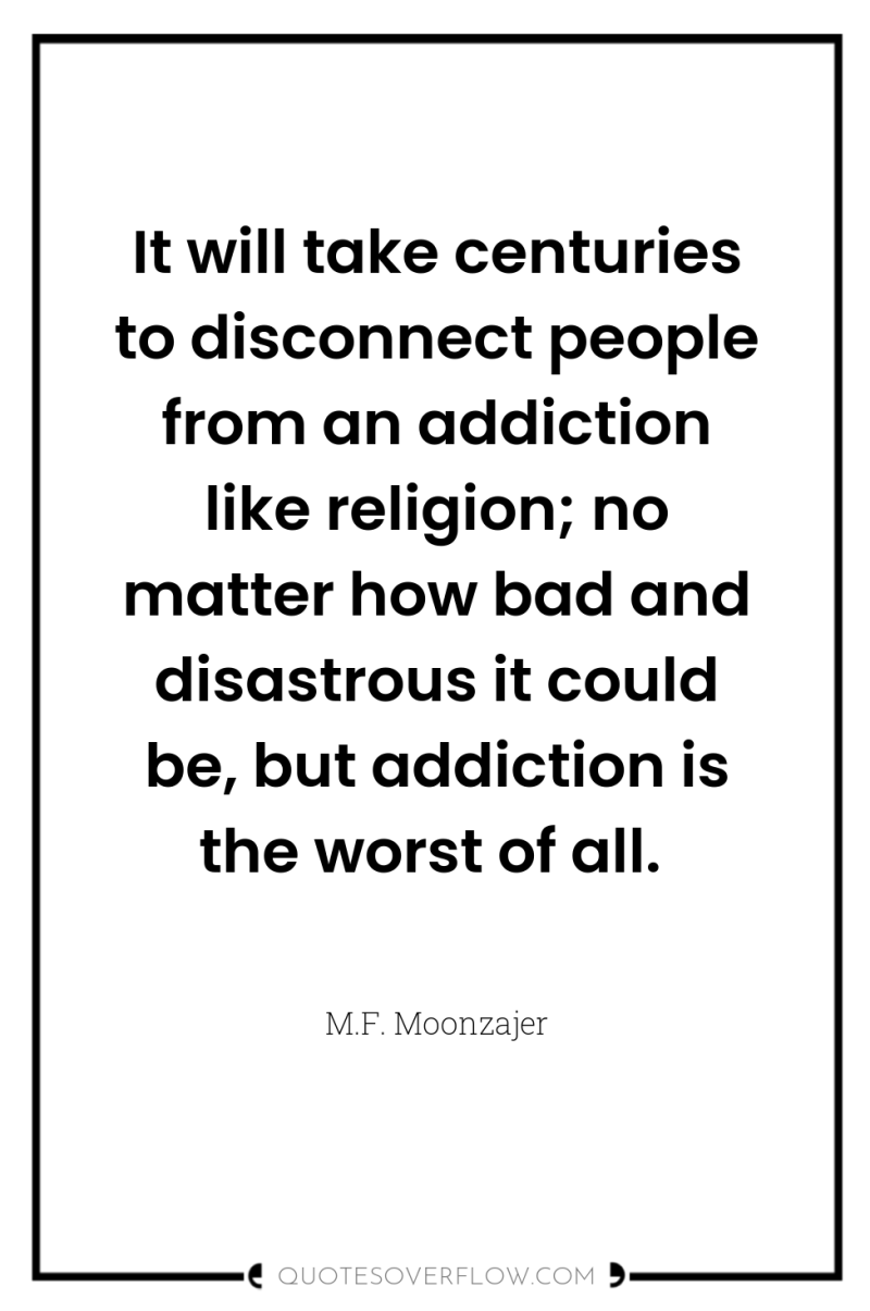 It will take centuries to disconnect people from an addiction...