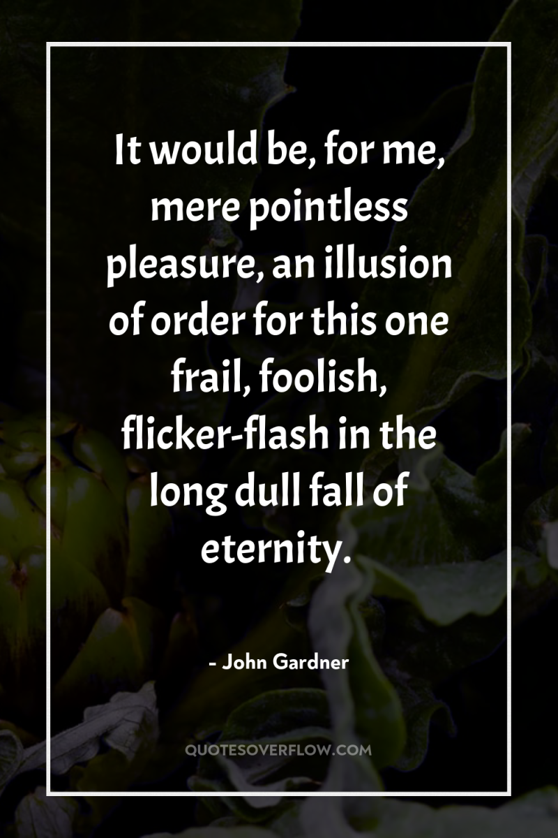It would be, for me, mere pointless pleasure, an illusion...
