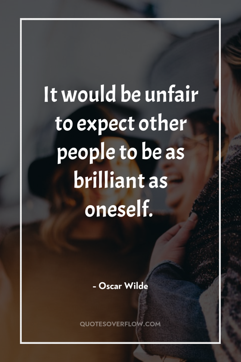 It would be unfair to expect other people to be...