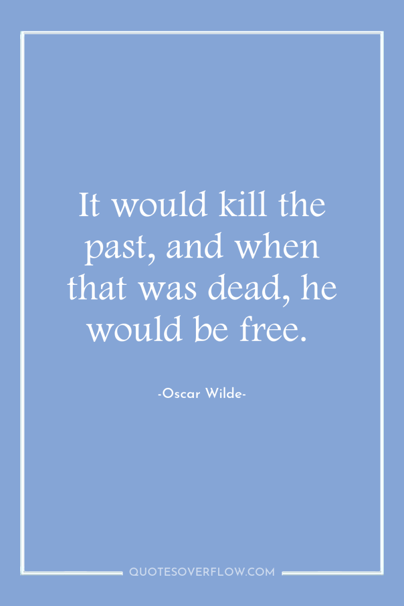 It would kill the past, and when that was dead,...