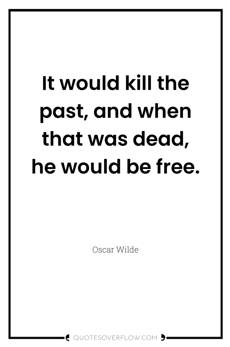 It would kill the past, and when that was dead,...