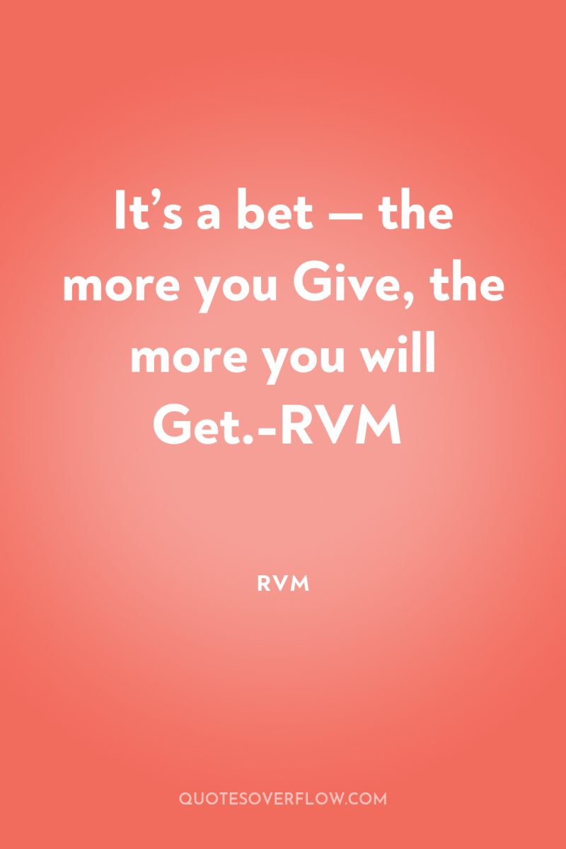 It’s a bet — the more you Give, the more...