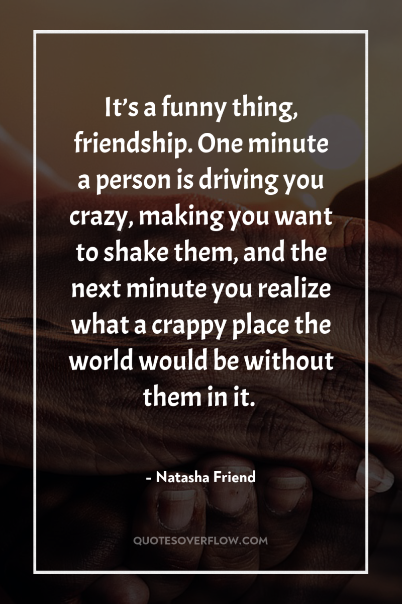 It’s a funny thing, friendship. One minute a person is...