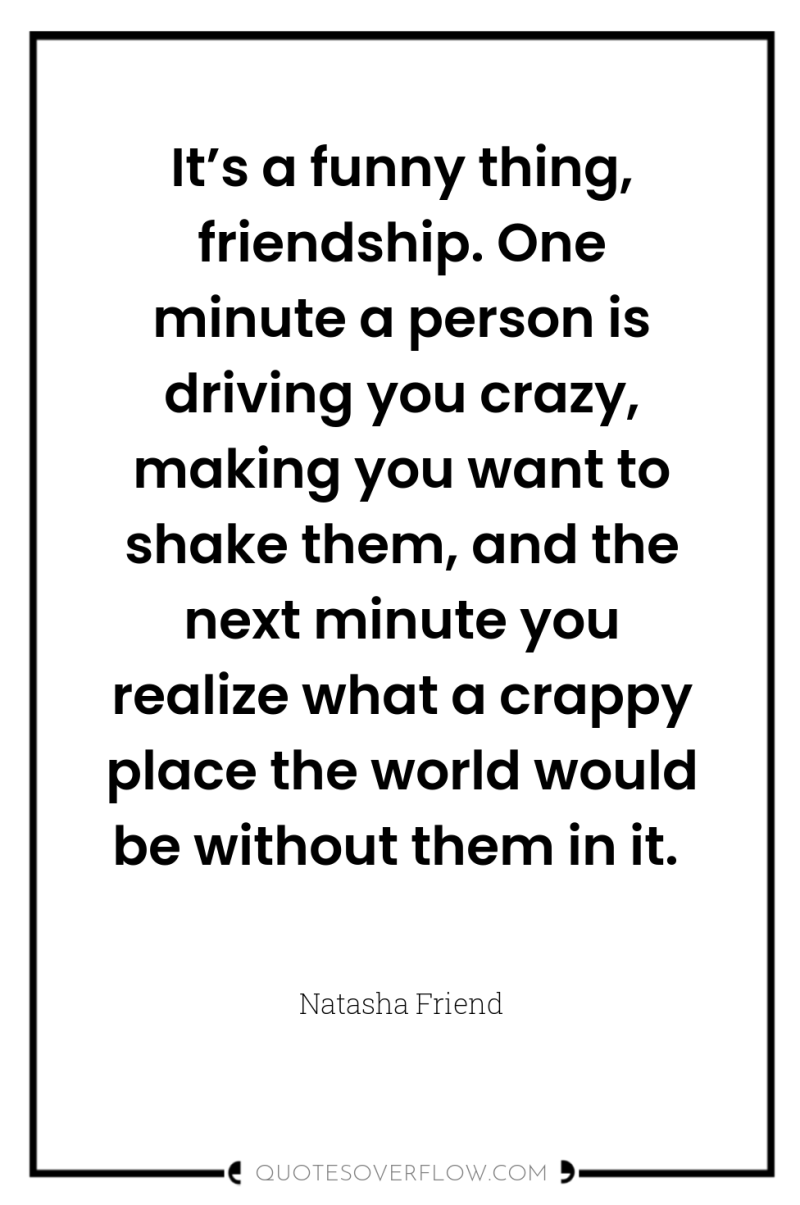 It’s a funny thing, friendship. One minute a person is...