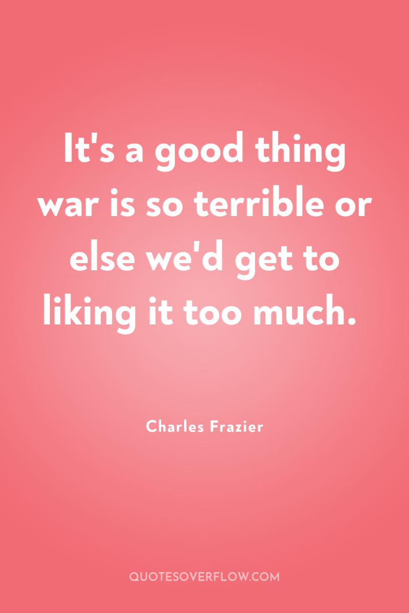 It's a good thing war is so terrible or else...