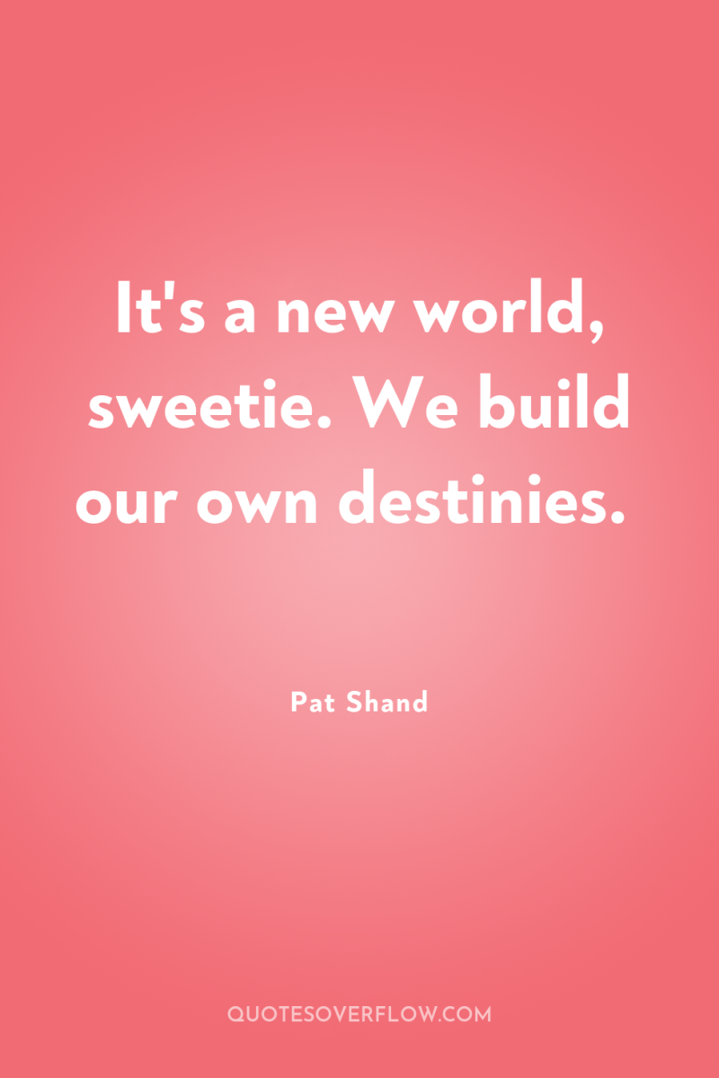 It's a new world, sweetie. We build our own destinies. 