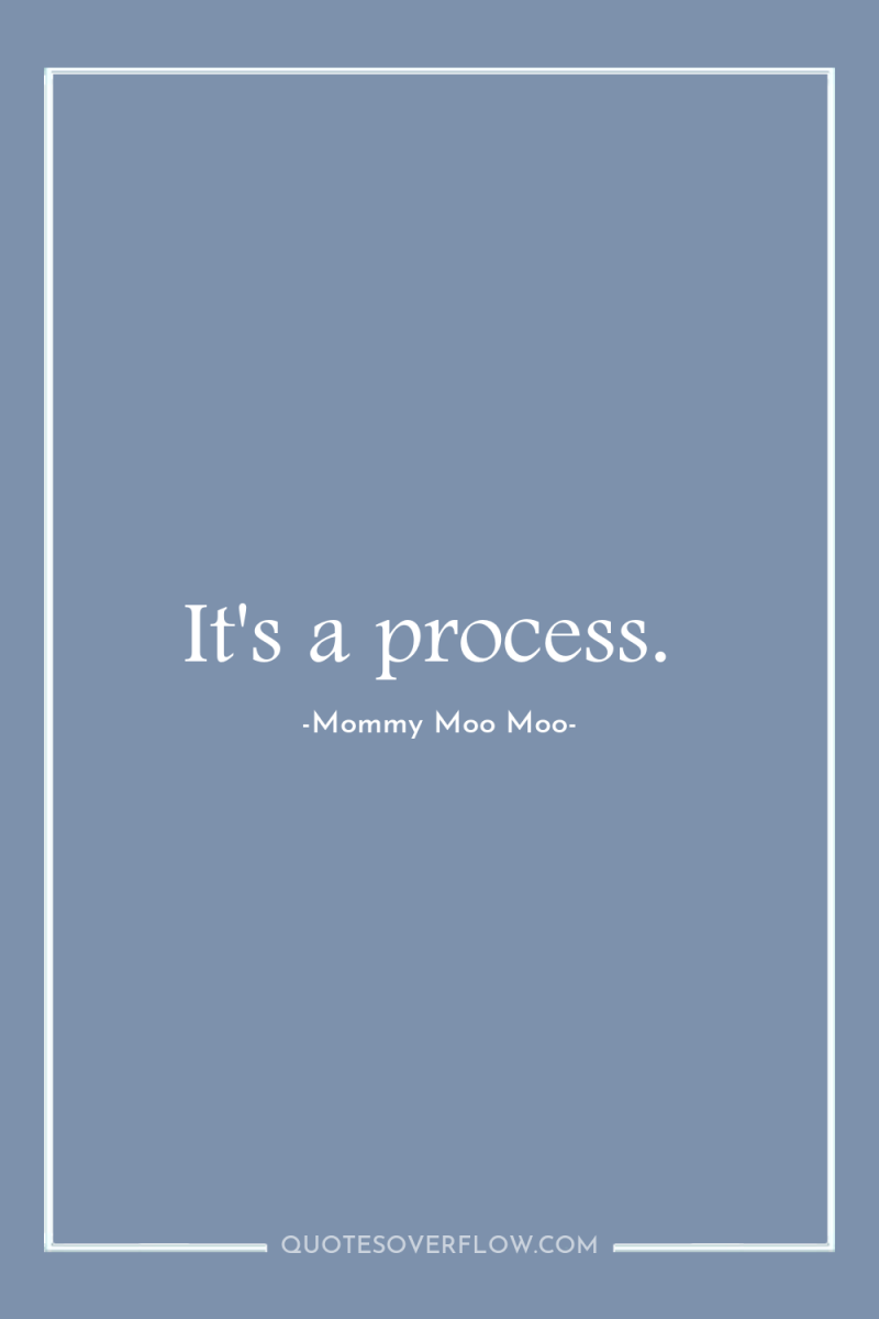 It's a process. 