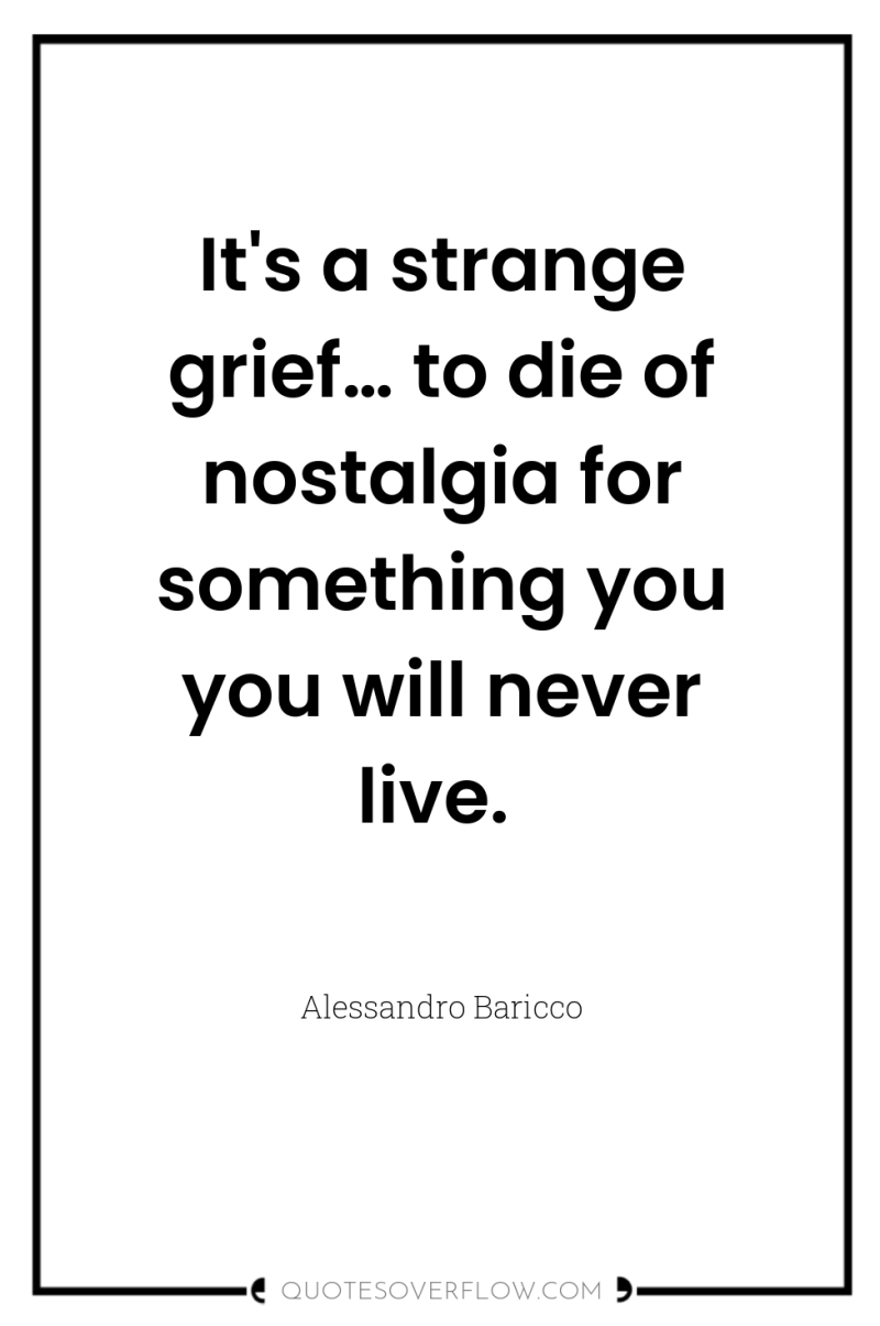 It's a strange grief… to die of nostalgia for something...