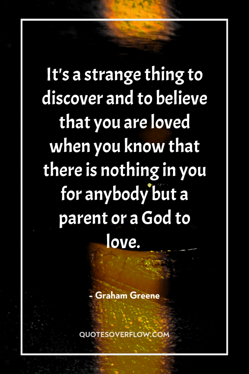 It's a strange thing to discover and to believe that...
