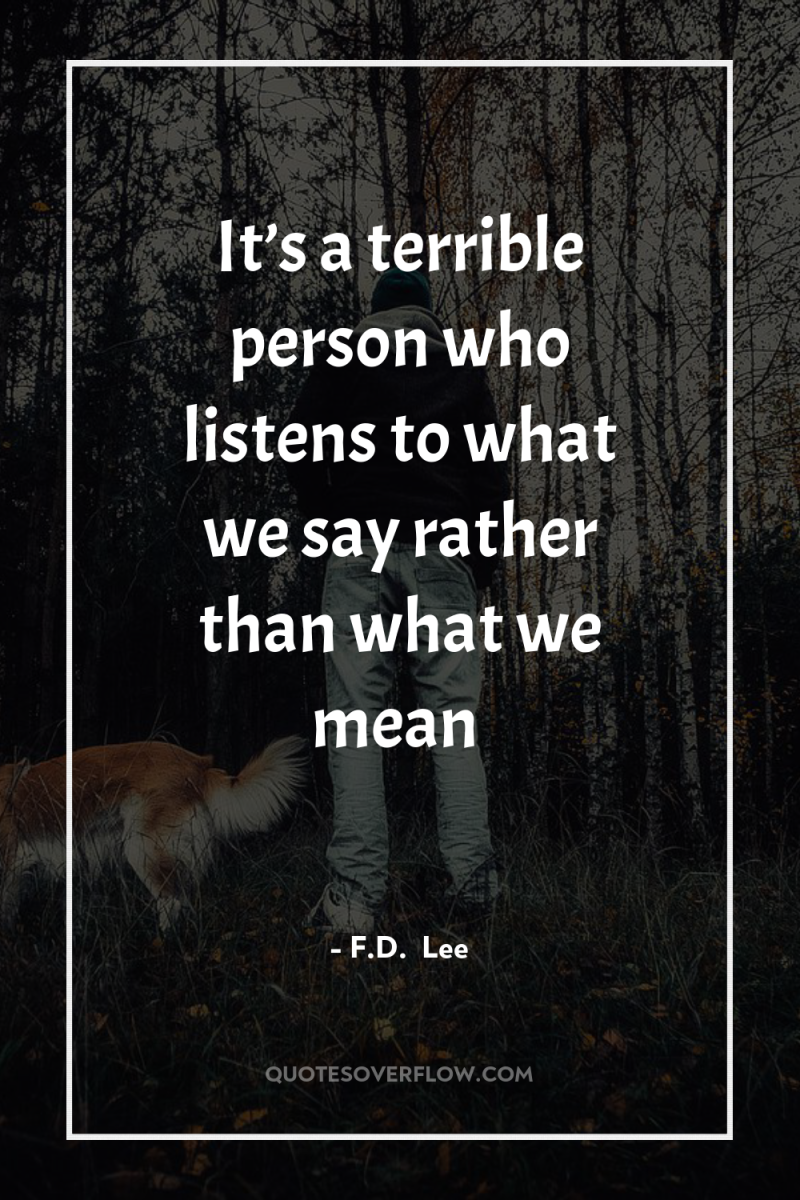 It’s a terrible person who listens to what we say...
