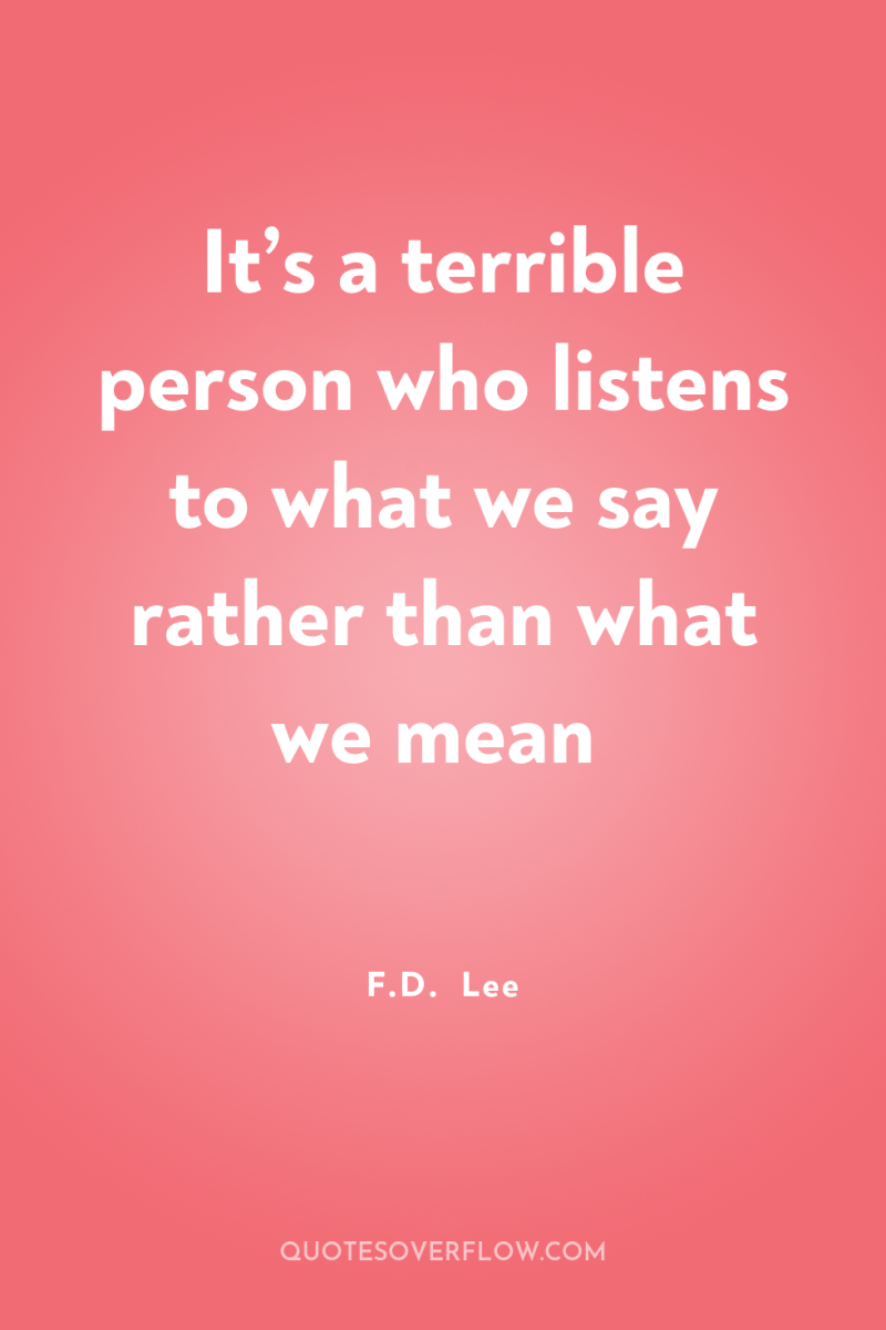 It’s a terrible person who listens to what we say...