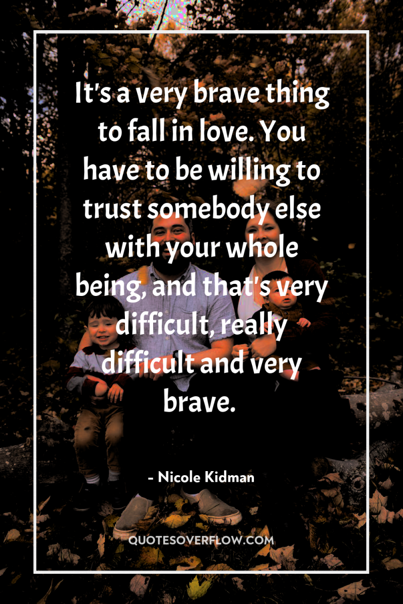 It's a very brave thing to fall in love. You...