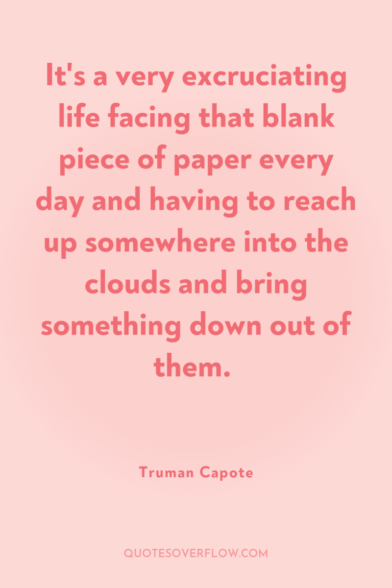 It's a very excruciating life facing that blank piece of...