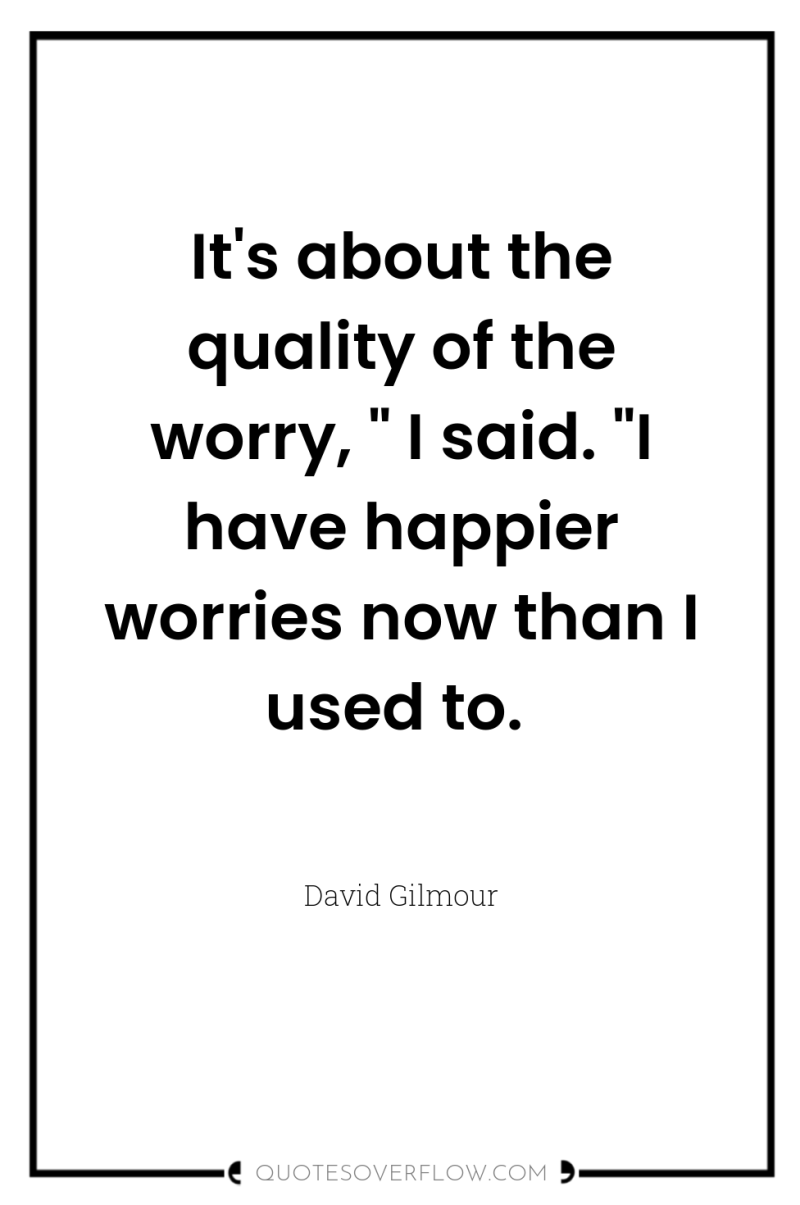 It's about the quality of the worry, 