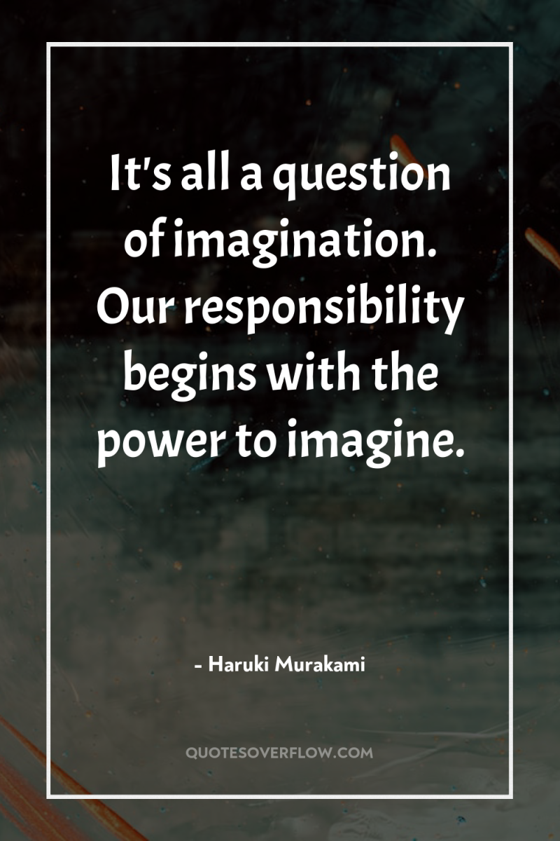 It's all a question of imagination. Our responsibility begins with...