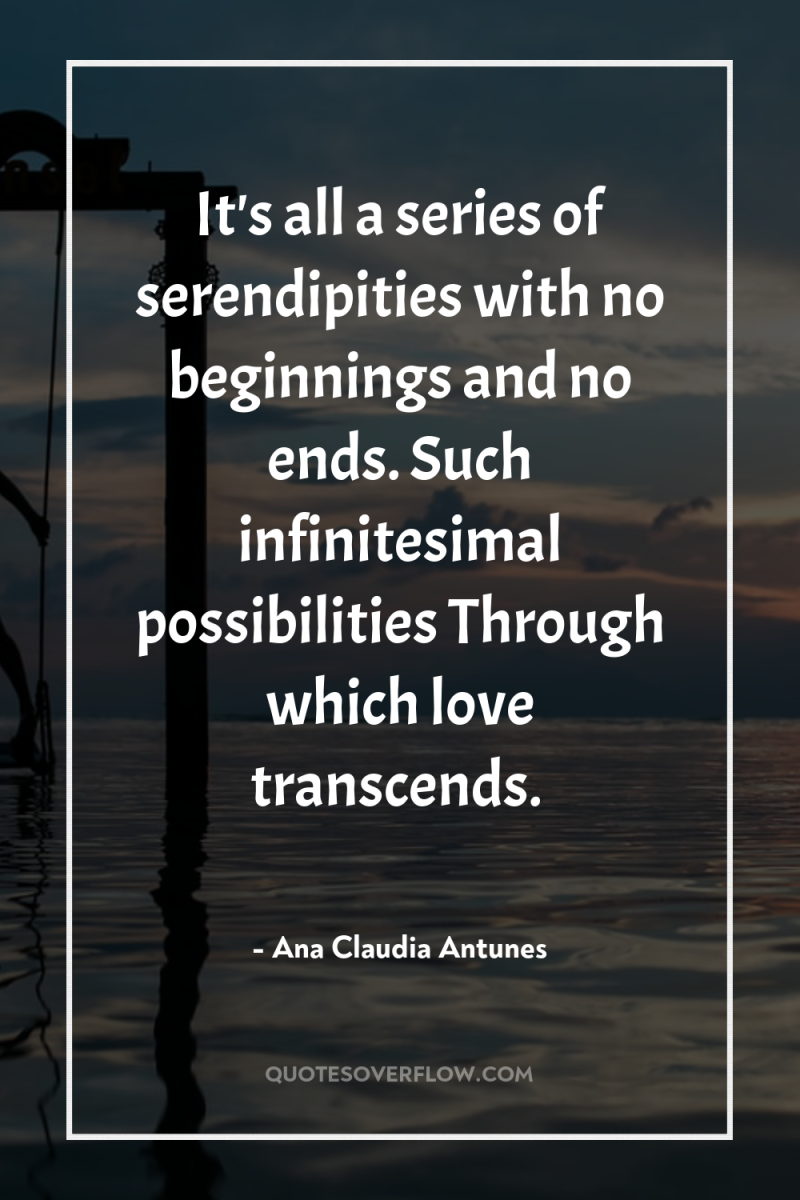 It's all a series of serendipities with no beginnings and...