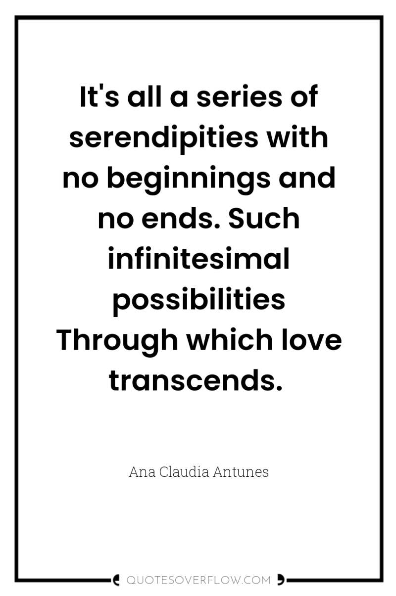 It's all a series of serendipities with no beginnings and...