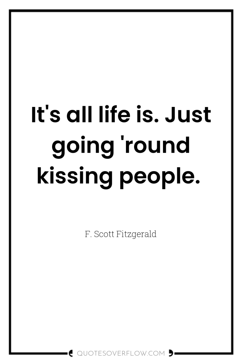 It's all life is. Just going 'round kissing people. 