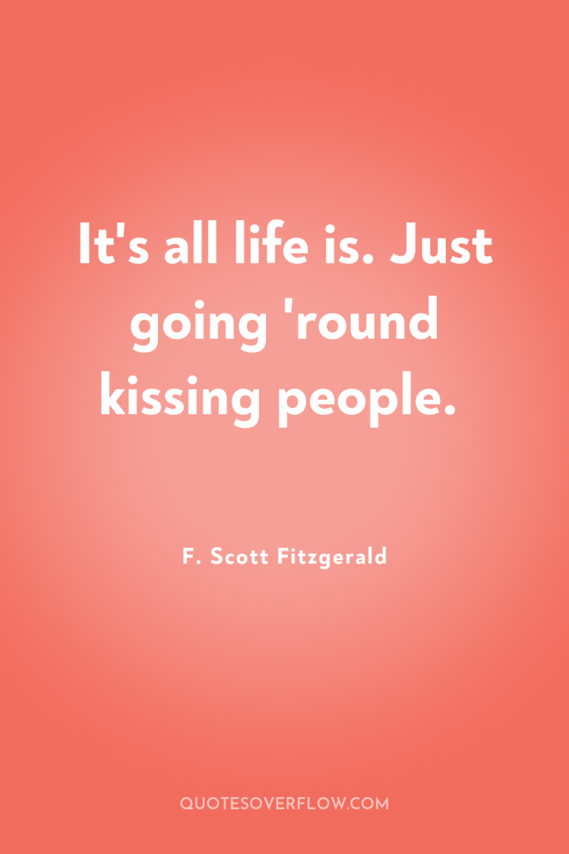 It's all life is. Just going 'round kissing people. 