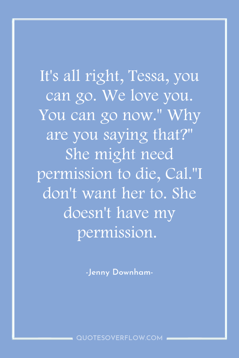 It's all right, Tessa, you can go. We love you....