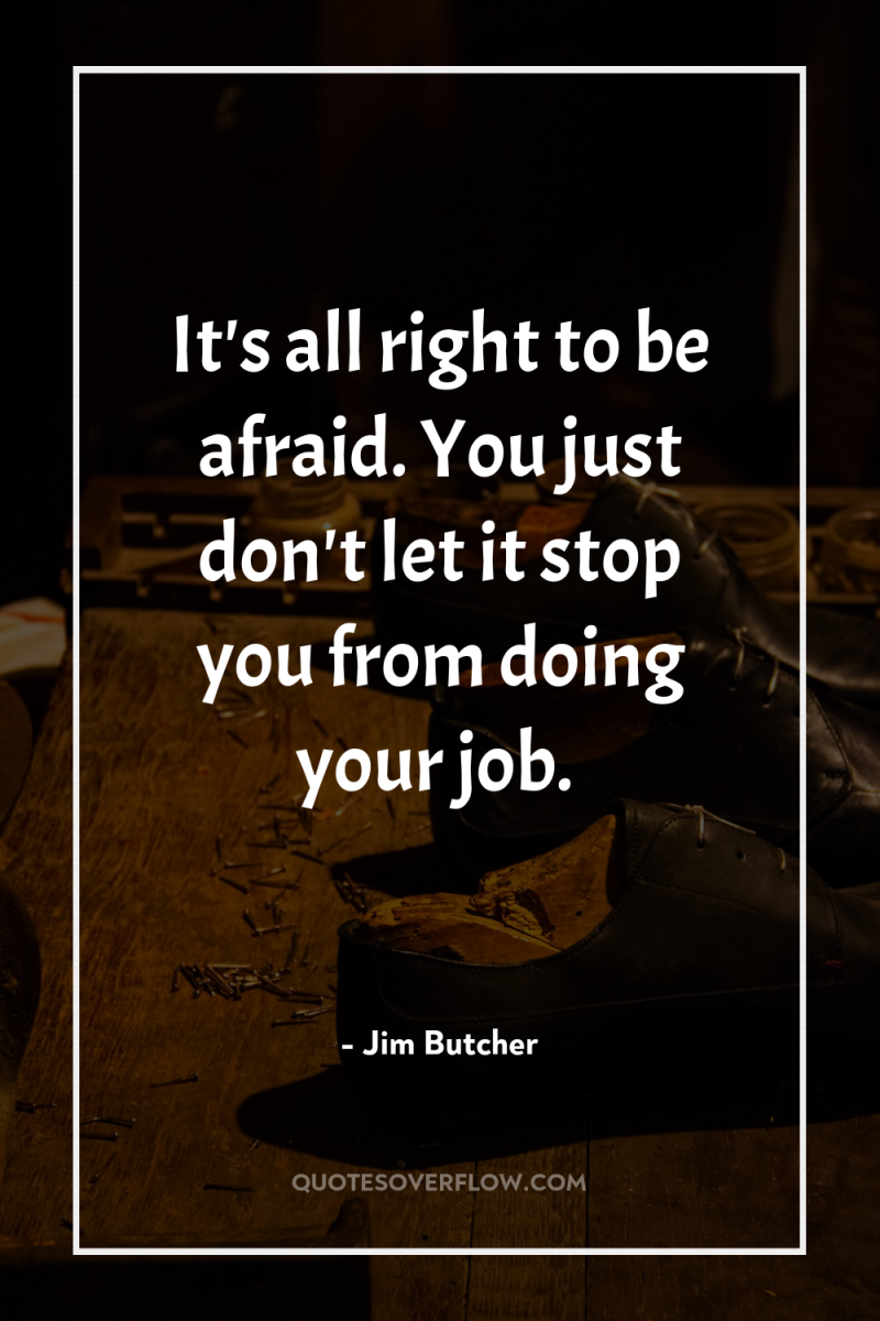 It's all right to be afraid. You just don't let...