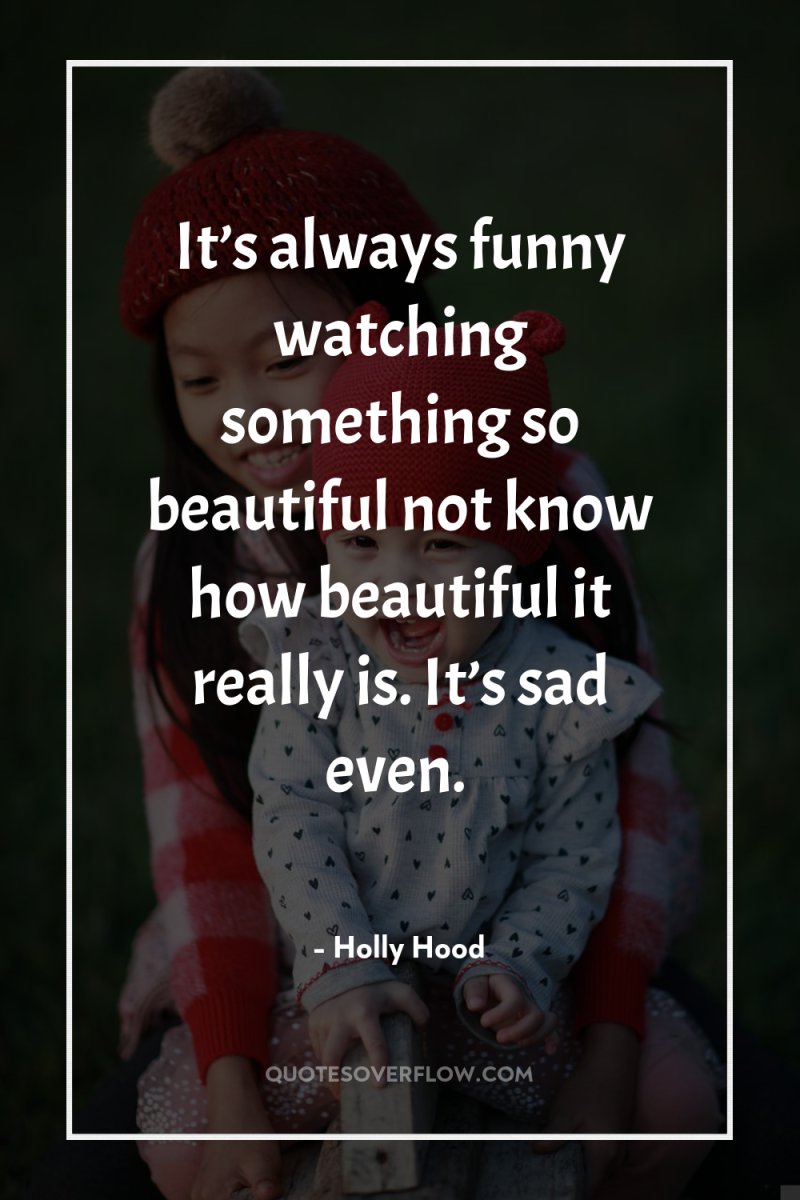 It’s always funny watching something so beautiful not know how...