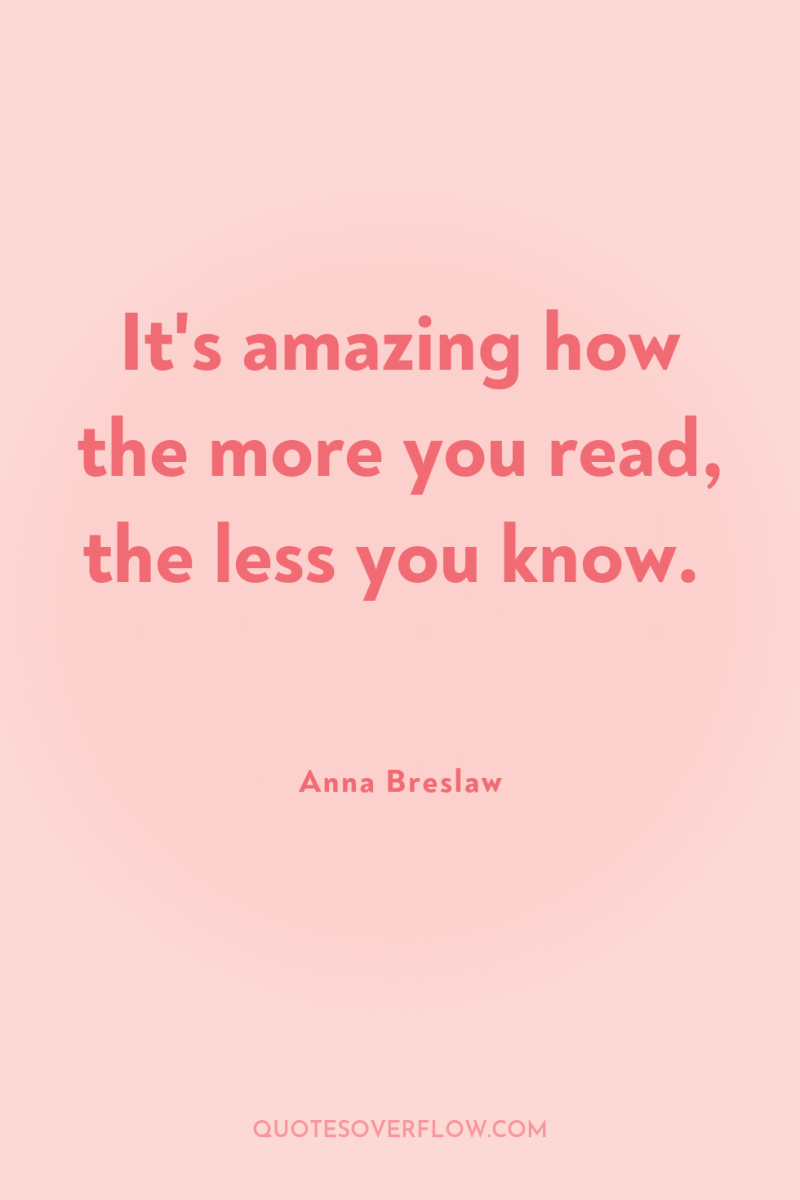 It's amazing how the more you read, the less you...