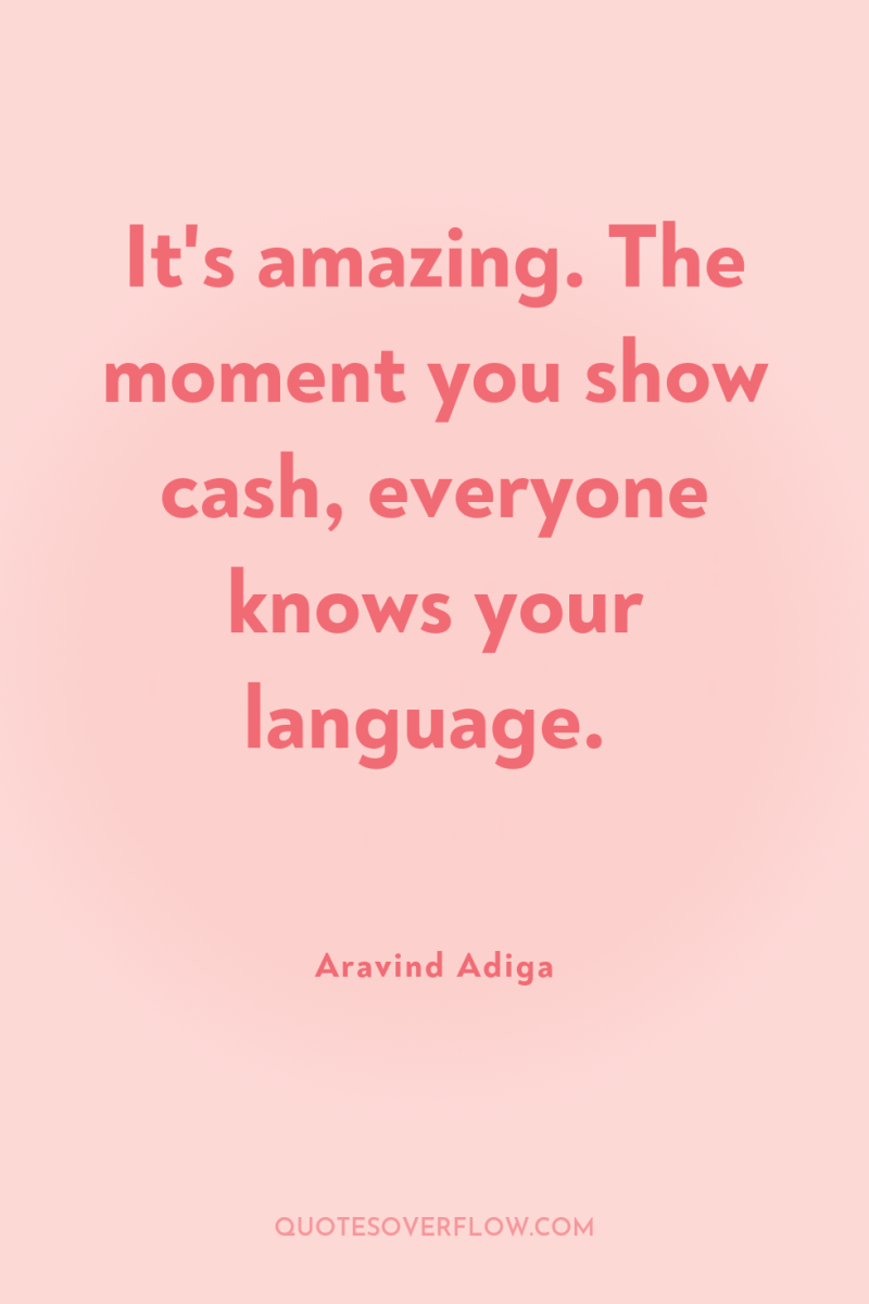 It's amazing. The moment you show cash, everyone knows your...