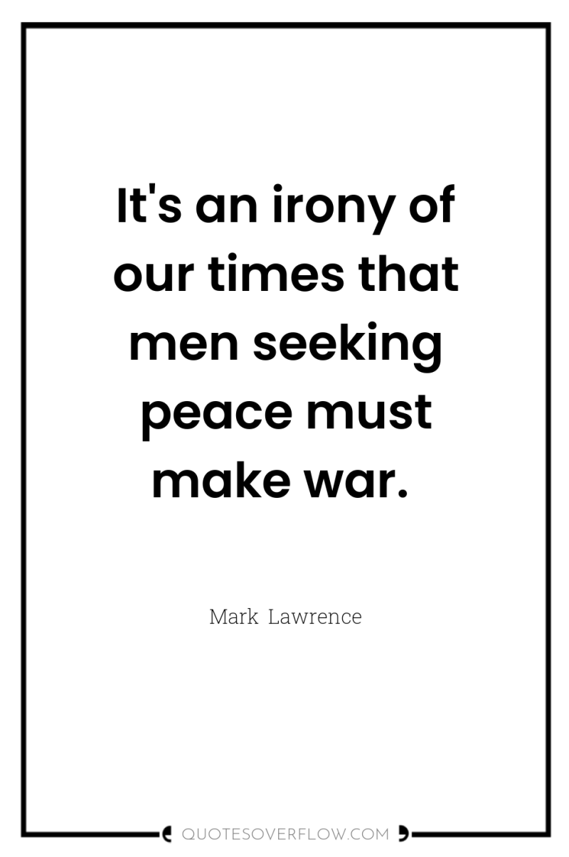 It's an irony of our times that men seeking peace...