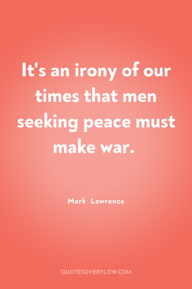 It's an irony of our times that men seeking peace...