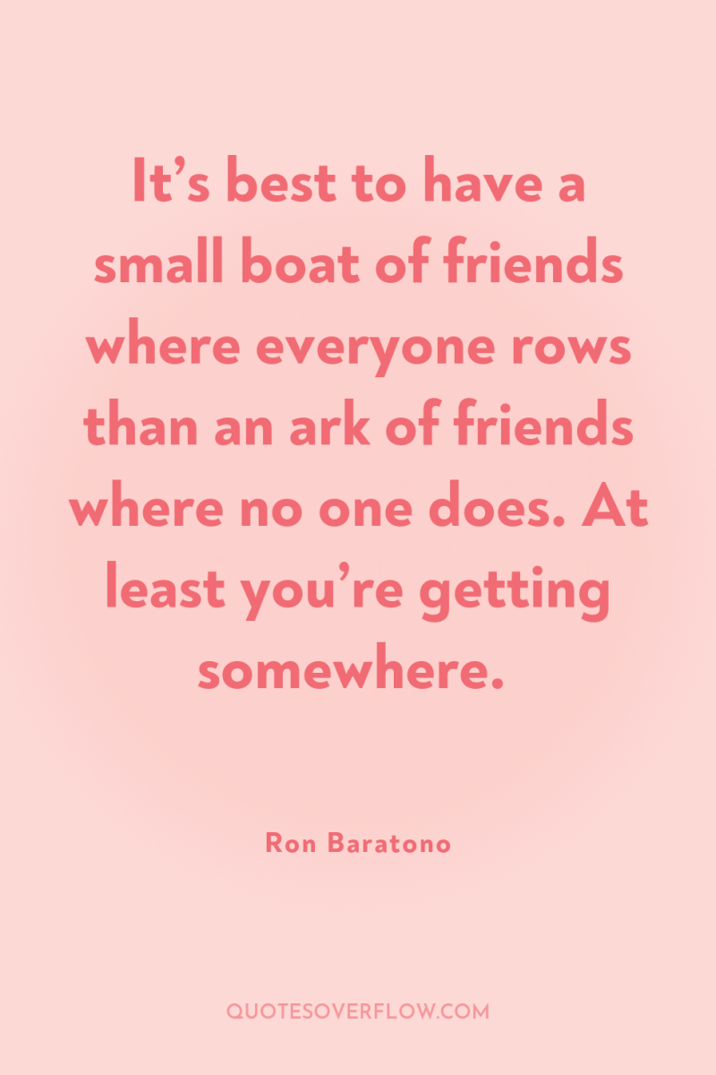 It’s best to have a small boat of friends where...