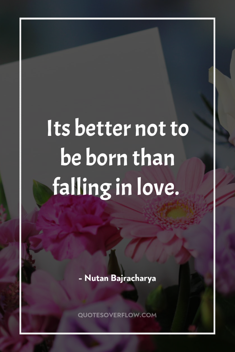 Its better not to be born than falling in love. 