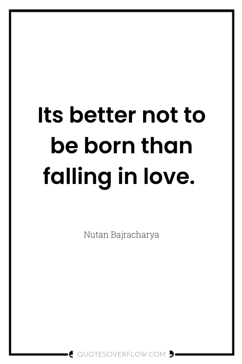 Its better not to be born than falling in love. 