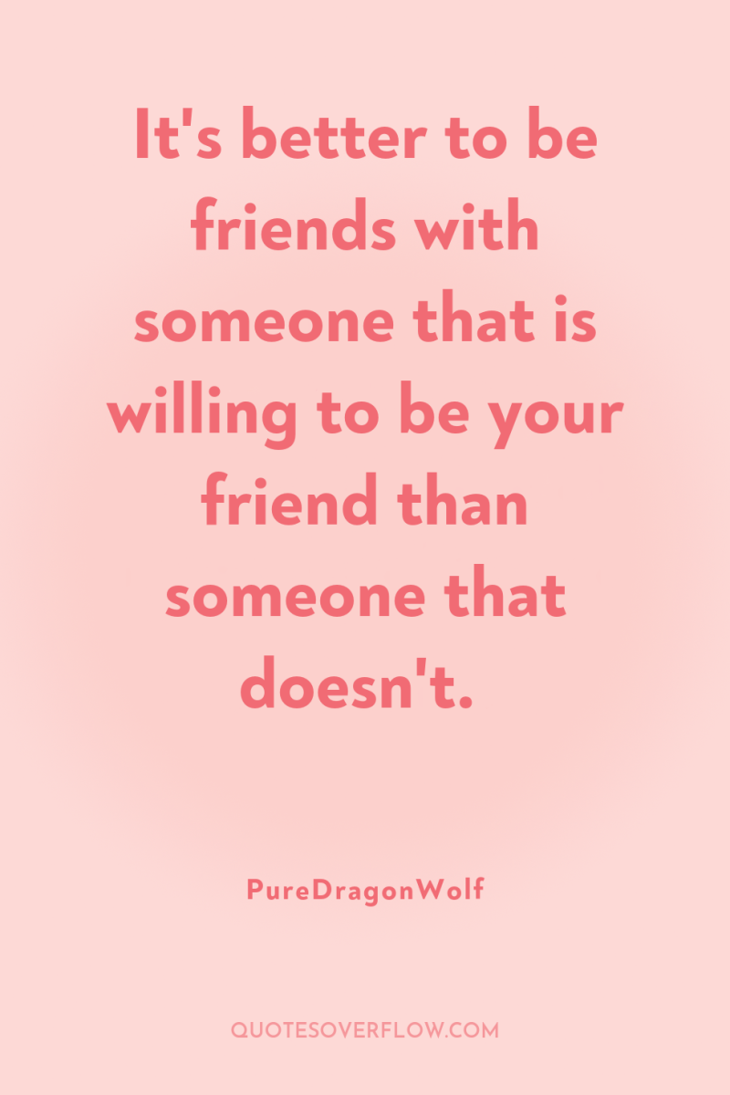 It's better to be friends with someone that is willing...
