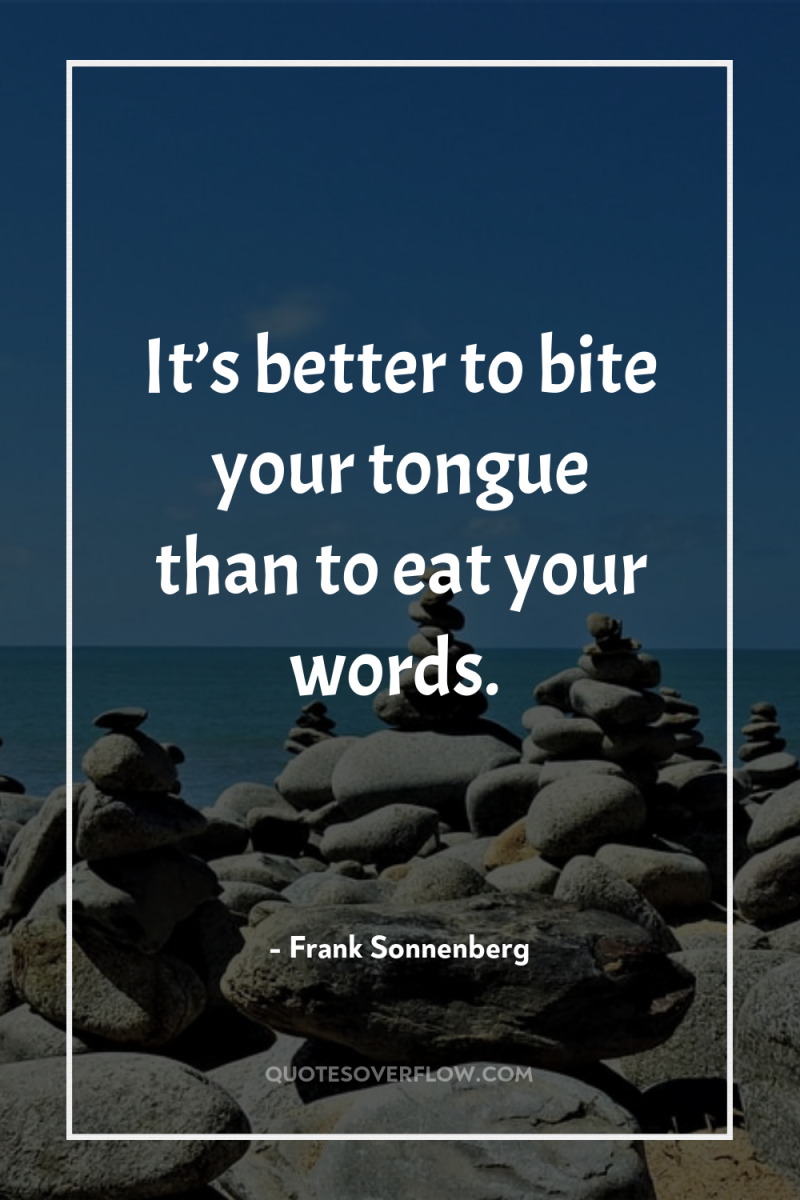 It’s better to bite your tongue than to eat your...