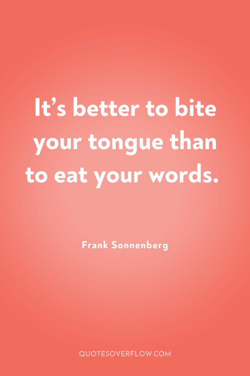It’s better to bite your tongue than to eat your...