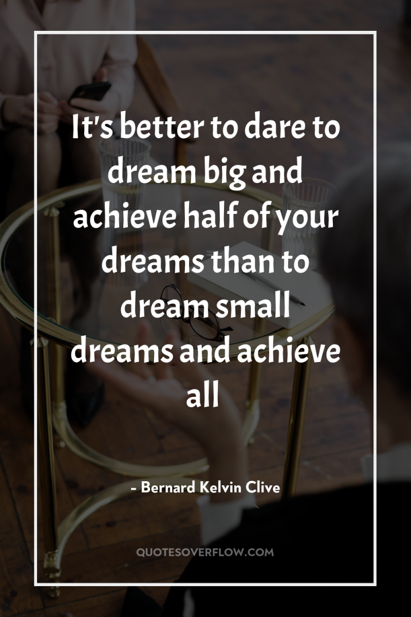 It's better to dare to dream big and achieve half...