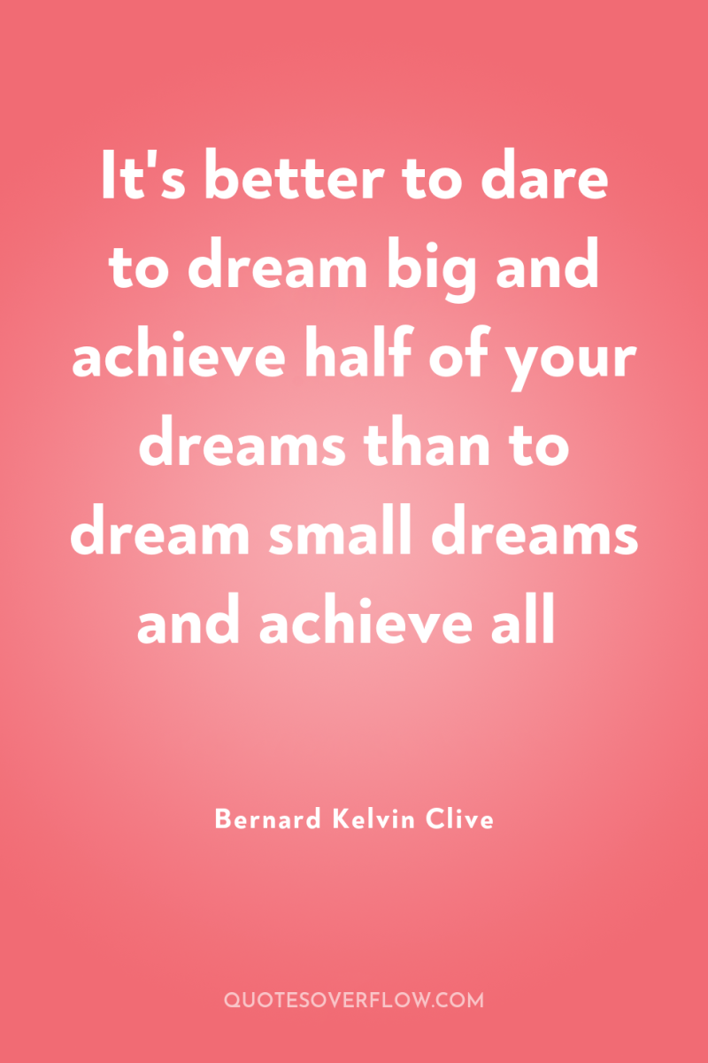It's better to dare to dream big and achieve half...